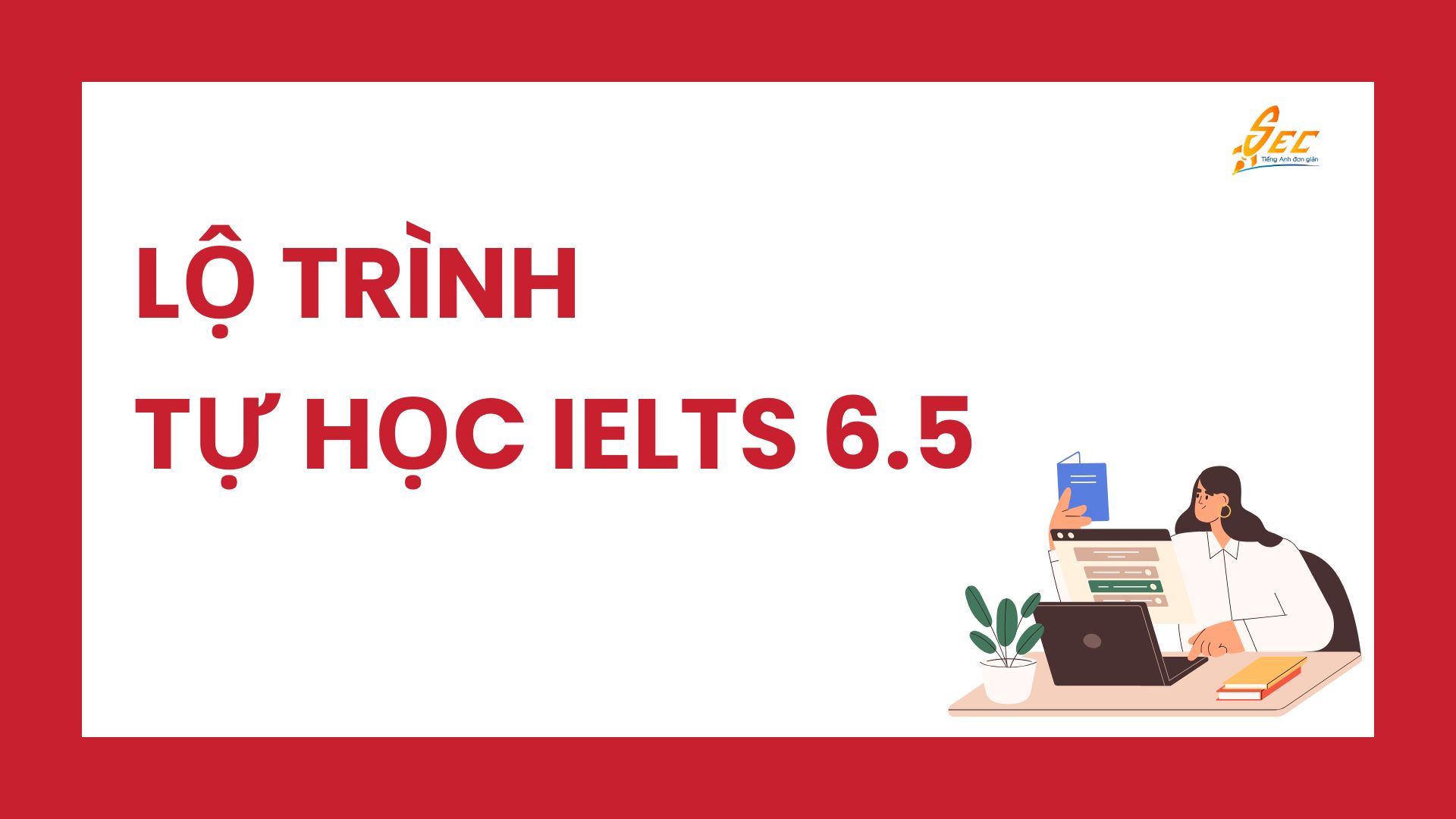 Lộ Trình Tự Học IELTS 6.5 Cho Người Mới Bắt Đầu – Hướng Dẫn Chi Tiết Từng Giai Đoạn