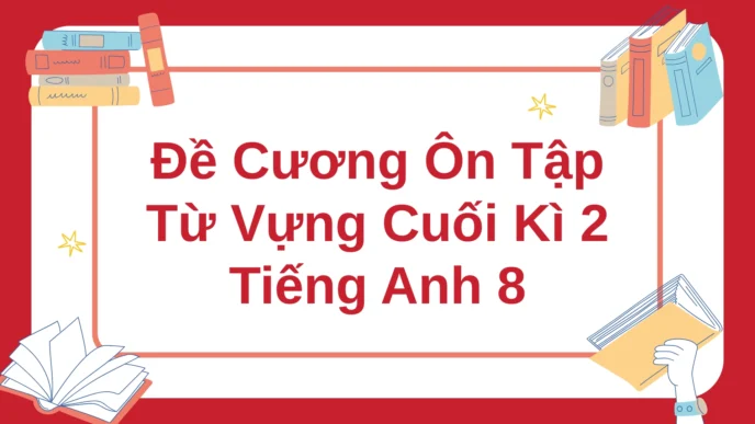 Đề cương ôn tập từ vựng cuối kì 2 Tiếng Anh 8