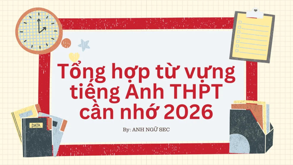Tổng hợp từ vựng tiếng Anh THPT cần nhớ 2026 Tổng hợp từ vựng tiếng Anh THPT