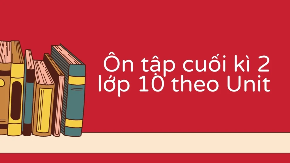 Ôn tập cuối kì 2 lớp 10 theo Unit 