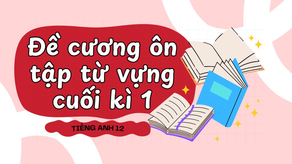 Tiếng Anh 12 – Đề cương ôn tập từ vựng cuối kì 1 đầy đủ, chi tiết, dễ học Tiếng Anh 12 – Đề cương ôn tập từ vựng cuối kì 1