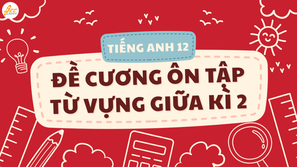 Tiếng Anh 12 - Đề cương ôn tập từ vựng giữa kì 2 dễ học, dễ nhớ, cực đầy đủ Tiếng Anh 12 - Đề cương ôn tập từ vựng giữa kì 2