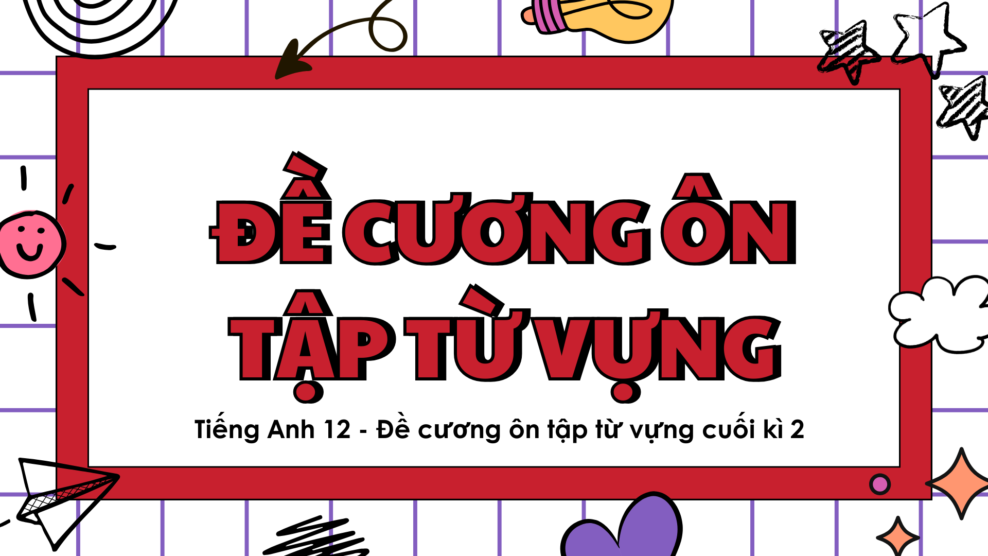 Tiếng Anh 12 - Đề cương ôn tập từ vựng cuối kì 2 đầy đủ, dễ học, dễ nhớ Tiếng Anh 12 - Đề cương ôn tập từ vựng cuối kì 2