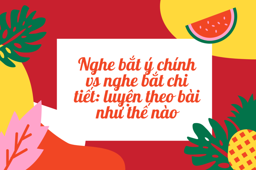 Nghe bắt ý chính vs nghe bắt chi tiết: luyện theo bài như thế nào? Bí quyết luyện nghe tiếng Anh hiệu quả cho người tự học (2026) 2 27